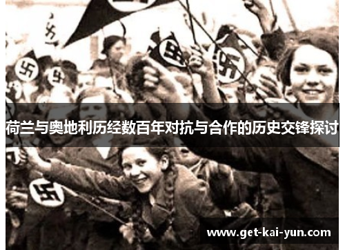 荷兰与奥地利历经数百年对抗与合作的历史交锋探讨