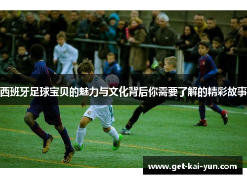 西班牙足球宝贝的魅力与文化背后你需要了解的精彩故事