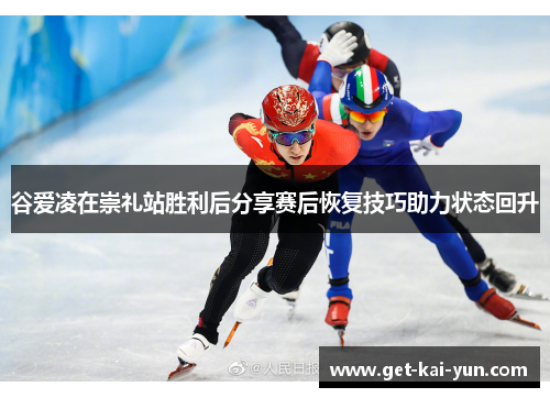 谷爱凌在崇礼站胜利后分享赛后恢复技巧助力状态回升