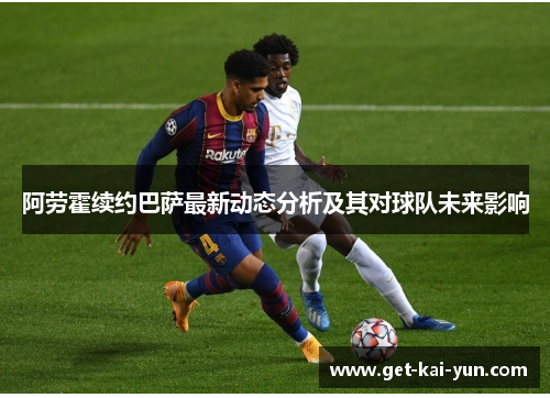 阿劳霍续约巴萨最新动态分析及其对球队未来影响 阿劳霍续约巴萨最新动态分析及其对球队未来影响