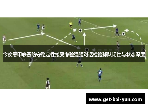 今晚意甲联赛防守稳定性接受考验强强对话检验球队韧性与状态深度