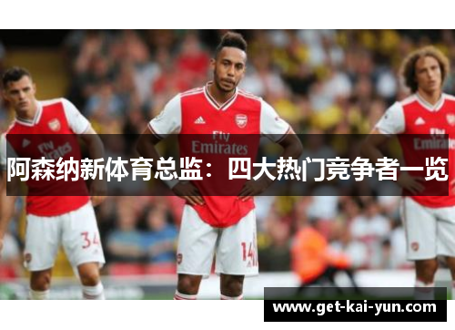 阿森纳新体育总监：四大热门竞争者一览