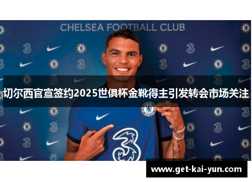 切尔西官宣签约2025世俱杯金靴得主引发转会市场关注
