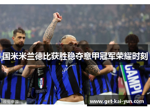 国米米兰德比获胜稳夺意甲冠军荣耀时刻