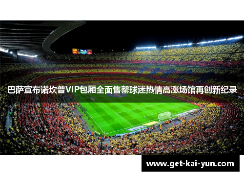 巴萨宣布诺坎普VIP包厢全面售罄球迷热情高涨场馆再创新纪录