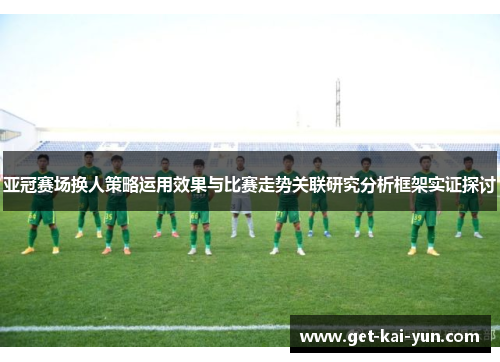 亚冠赛场换人策略运用效果与比赛走势关联研究分析框架实证探讨 亚冠赛场换人策略运用效果与比赛走势关联研究分析框架实证探讨