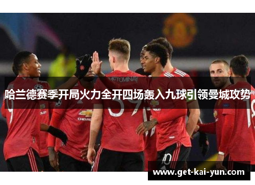 哈兰德赛季开局火力全开四场轰入九球引领曼城攻势